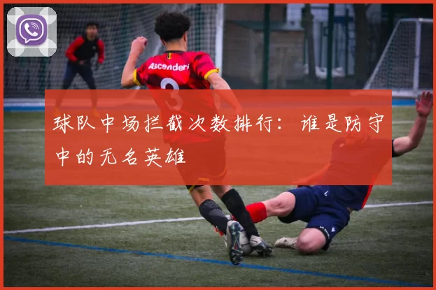 球队中场拦截次数排行：谁是防守中的无名英雄