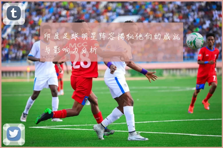 印度足球明星阵容揭秘他们的成就与影响力分析