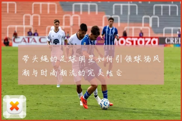 带头绳的足球明星如何引领球场风潮与时尚潮流的完美结合