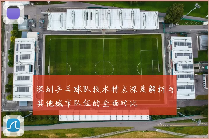 深圳乒乓球队技术特点深度解析与其他城市队伍的全面对比