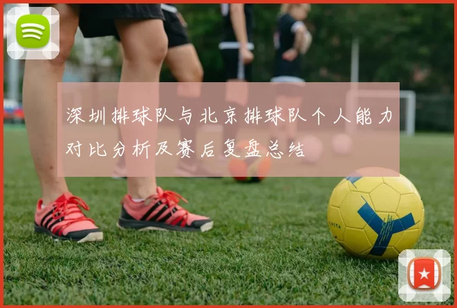 深圳排球队与北京排球队个人能力对比分析及赛后复盘总结