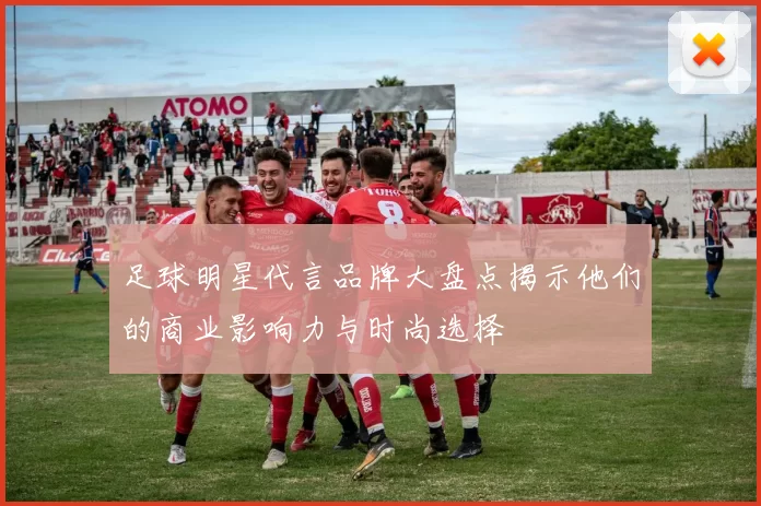 足球明星代言品牌大盘点揭示他们的商业影响力与时尚选择