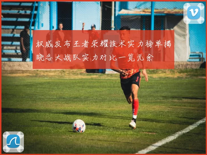 权威发布王者荣耀技术实力榜单揭晓各大战队实力对比一览无余