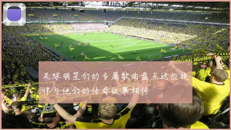 足球明星们的专属歌曲盘点这些旋律与他们的传奇故事相伴
