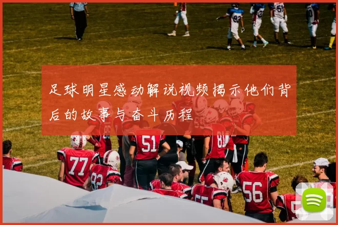 足球明星感动解说视频揭示他们背后的故事与奋斗历程