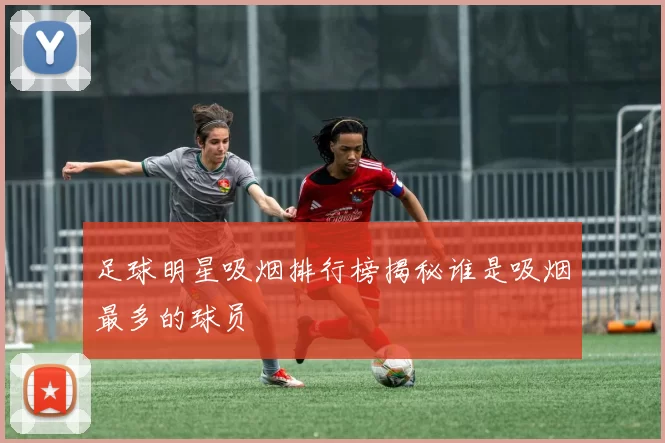 足球明星吸烟排行榜揭秘谁是吸烟最多的球员