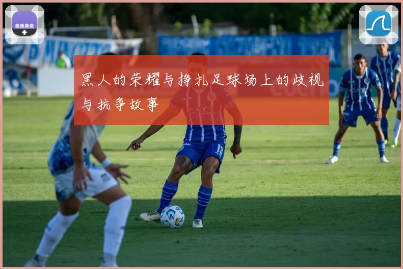 黑人的荣耀与挣扎足球场上的歧视与抗争故事
