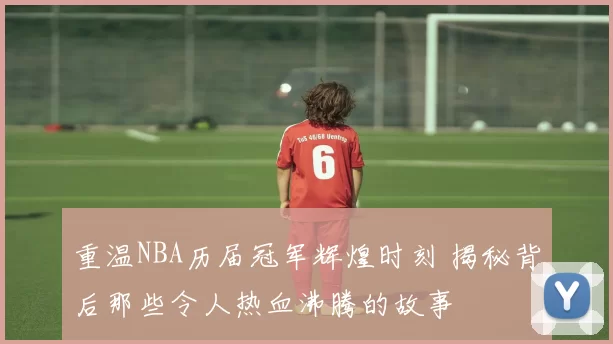 重温NBA历届冠军辉煌时刻 揭秘背后那些令人热血沸腾的故事