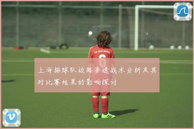 上海排球队边路渗透战术分析及其对比赛结果的影响探讨