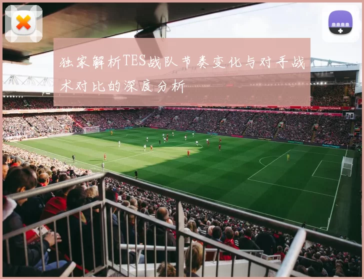 独家解析TES战队节奏变化与对手战术对比的深度分析