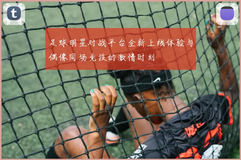 足球明星对战平台全新上线体验与偶像同场竞技的激情时刻