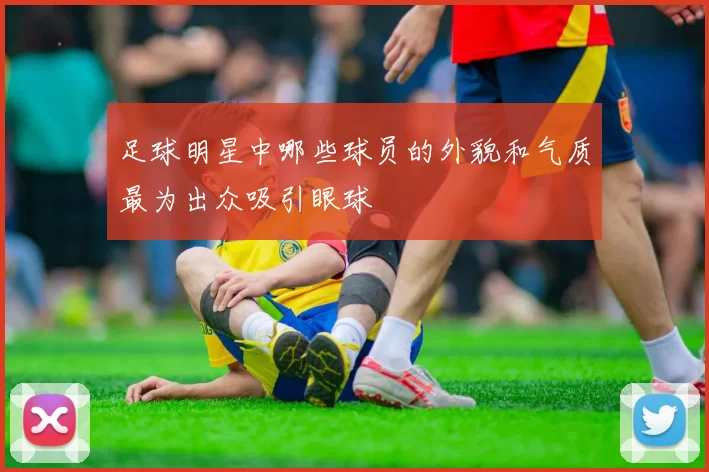足球明星中哪些球员的外貌和气质最为出众吸引眼球