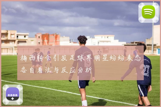 梅西转会引发足球界明星纷纷表态各自看法与反应分析