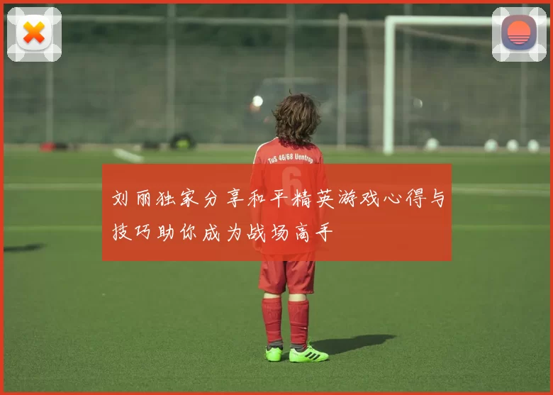 刘丽独家分享和平精英游戏心得与技巧助你成为战场高手