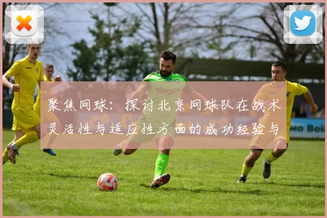聚焦网球：探讨北京网球队在战术灵活性与适应性方面的成功经验与挑战