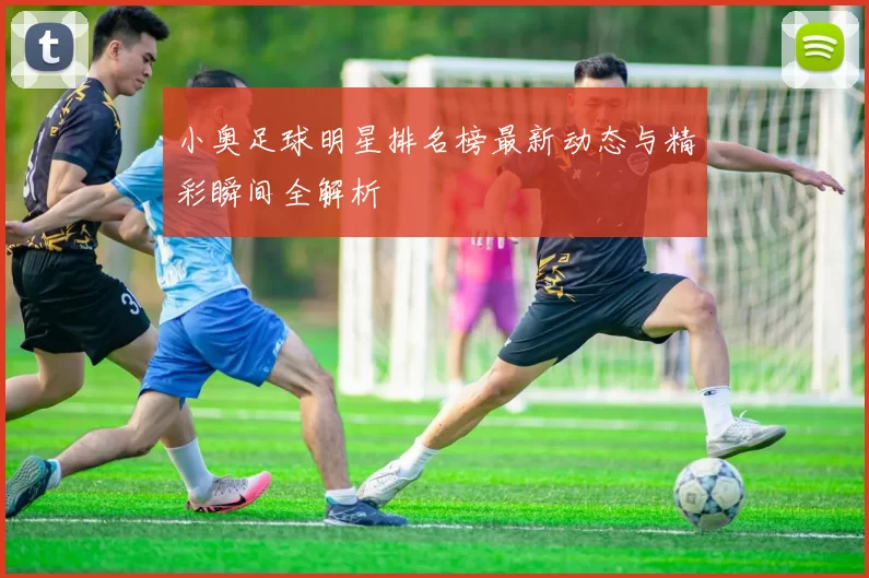 小奥足球明星排名榜最新动态与精彩瞬间全解析