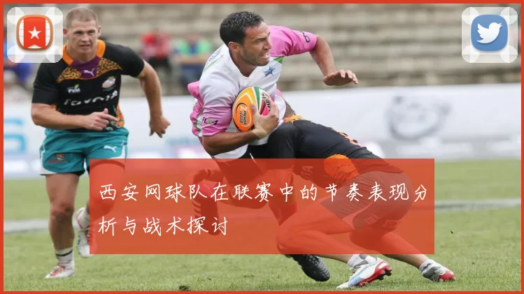 西安网球队在联赛中的节奏表现分析与战术探讨