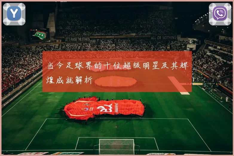 当今足球界的十位超级明星及其辉煌成就解析