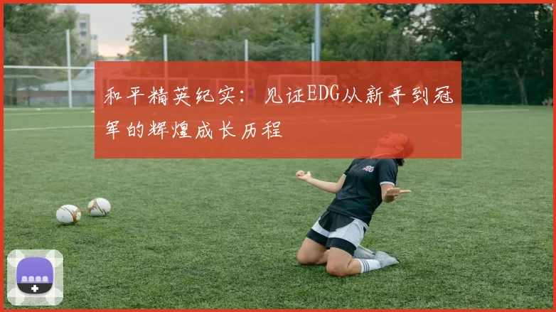 和平精英纪实：见证EDG从新手到冠军的辉煌成长历程