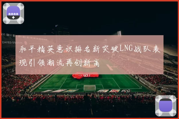 和平精英意识排名新突破LNG战队表现引领潮流再创新高