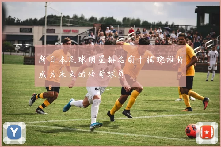 新日本足球明星排名前十揭晓谁将成为未来的传奇球员