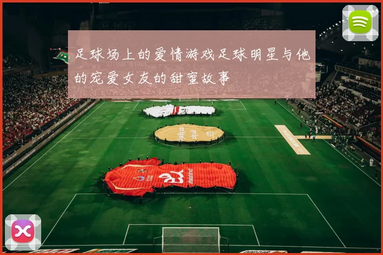 足球场上的爱情游戏足球明星与他的宠爱女友的甜蜜故事