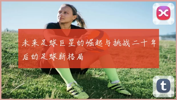 未来足球巨星的崛起与挑战二十年后的足球新格局