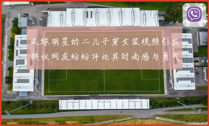 足球明星的二儿子穿女装视频引发热议网友纷纷评论其时尚感与勇气