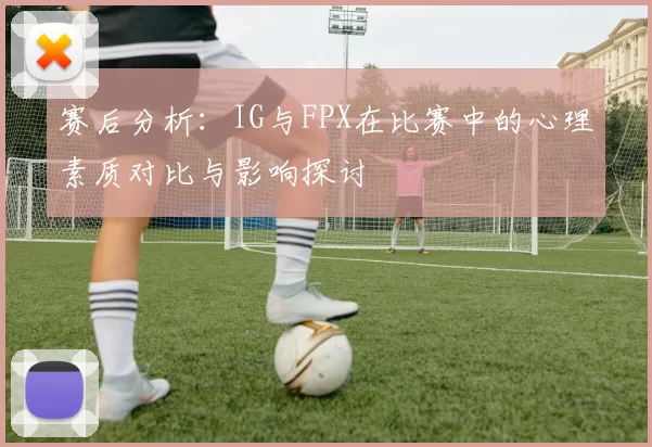 赛后分析：IG与FPX在比赛中的心理素质对比与影响探讨