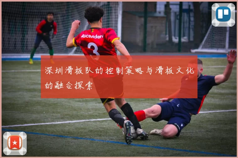 深圳滑板队的控制策略与滑板文化的融合探索