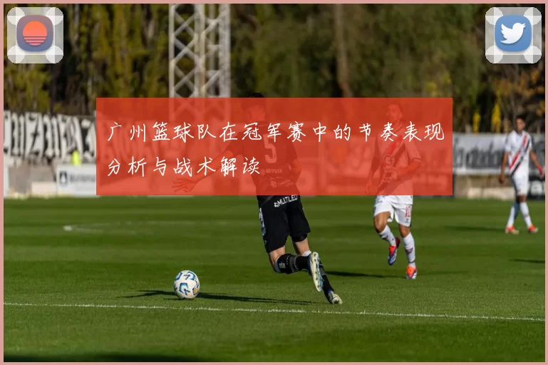 广州篮球队在冠军赛中的节奏表现分析与战术解读