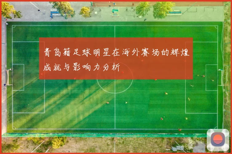 青岛籍足球明星在海外赛场的辉煌成就与影响力分析