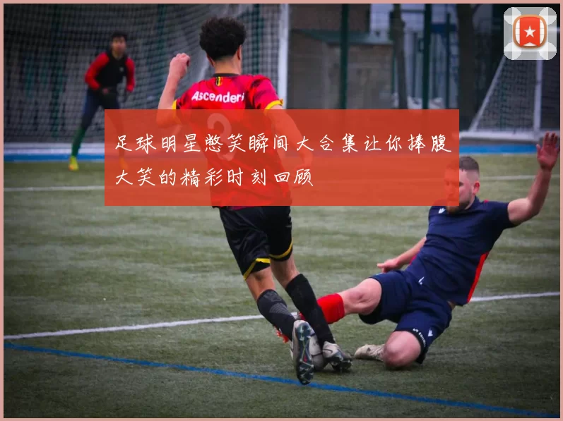 足球明星憋笑瞬间大合集让你捧腹大笑的精彩时刻回顾
