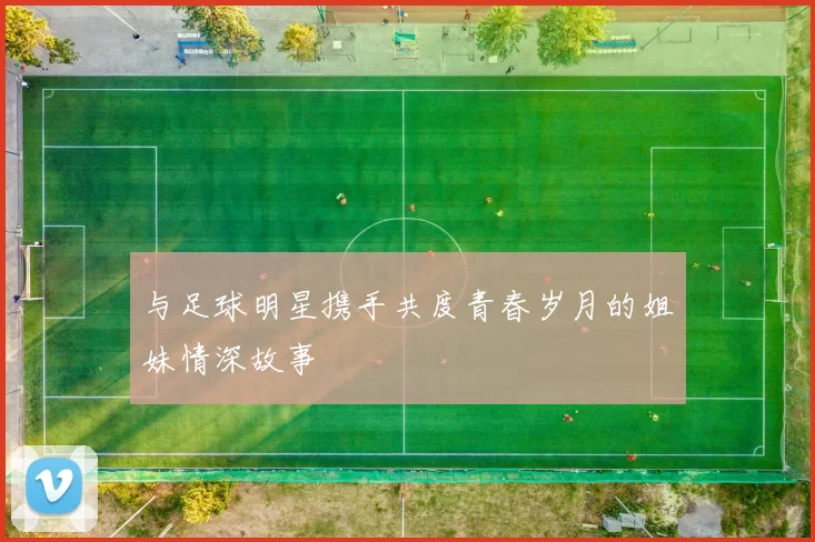 与足球明星携手共度青春岁月的姐妹情深故事