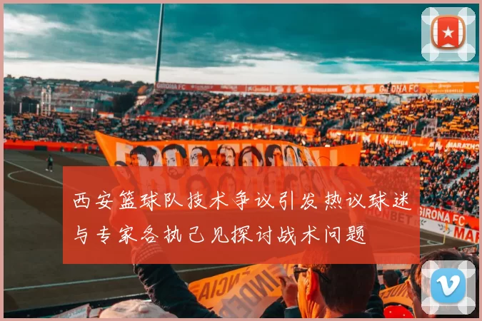 西安篮球队技术争议引发热议球迷与专家各执己见探讨战术问题