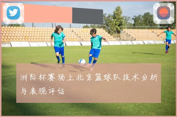洲际杯赛场上北京篮球队技术分析与表现评估