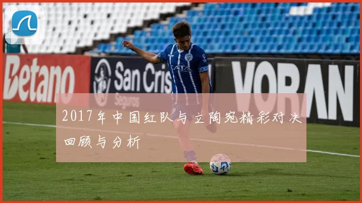 2017年中国红队与立陶宛精彩对决回顾与分析