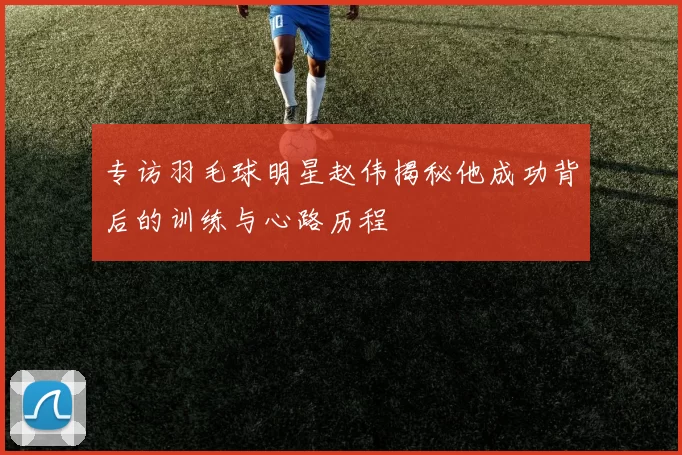 专访羽毛球明星赵伟揭秘他成功背后的训练与心路历程