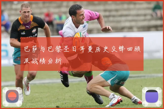 巴萨与巴黎圣日耳曼历史交锋回顾及战绩分析