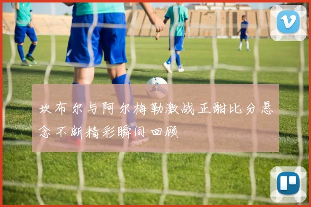 坎布尔与阿尔梅勒激战正酣比分悬念不断精彩瞬间回顾