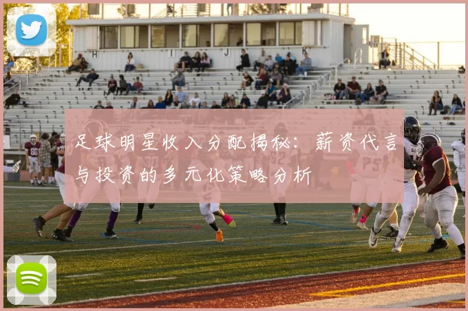 足球明星收入分配揭秘：薪资代言与投资的多元化策略分析