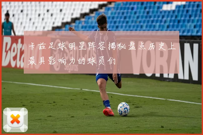 卡兹足球明星阵容揭秘盘点历史上最具影响力的球员们