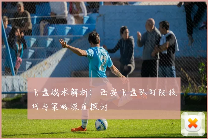 飞盘战术解析：西安飞盘队盯防技巧与策略深度探讨