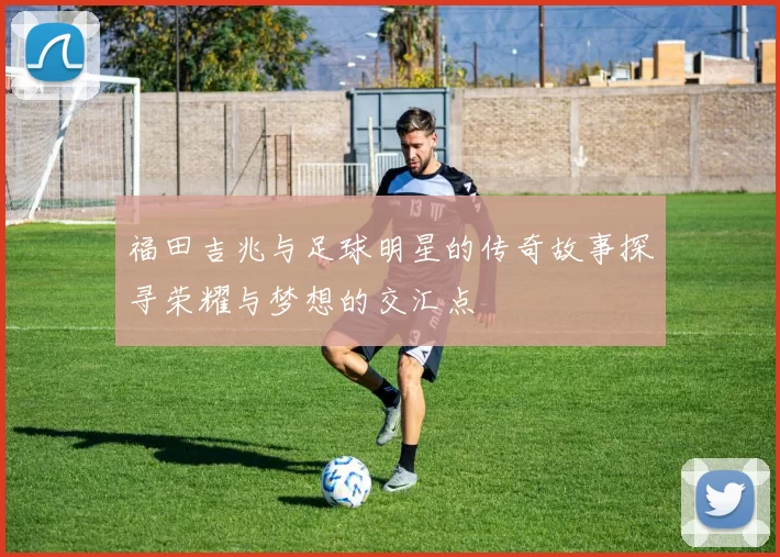 福田吉兆与足球明星的传奇故事探寻荣耀与梦想的交汇点
