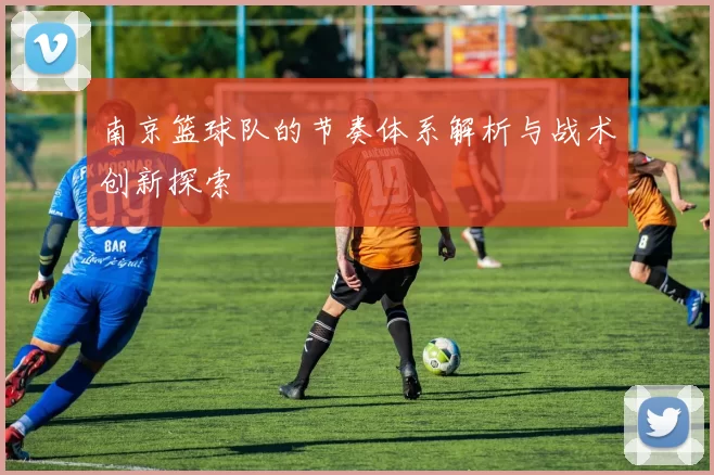 南京篮球队的节奏体系解析与战术创新探索