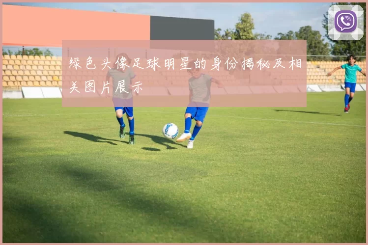 绿色头像足球明星的身份揭秘及相关图片展示