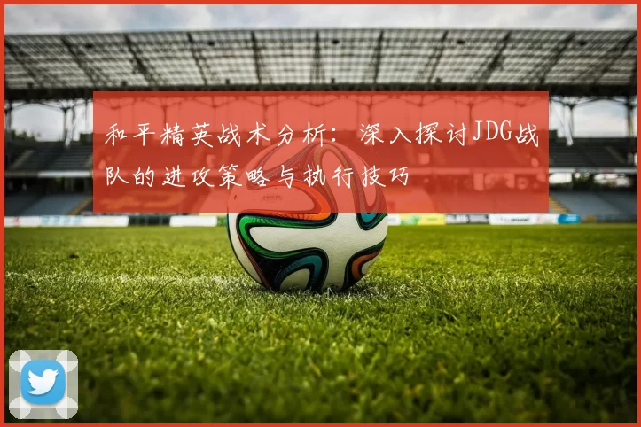 和平精英战术分析：深入探讨JDG战队的进攻策略与执行技巧