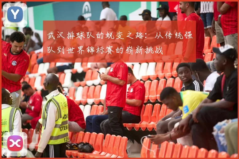 武汉排球队的蜕变之路：从传统强队到世界锦标赛的崭新挑战