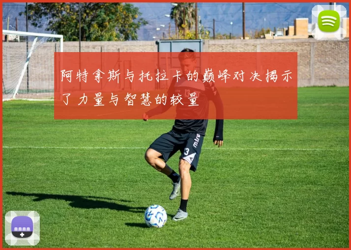 阿特拿斯与托拉卡的巅峰对决揭示了力量与智慧的较量