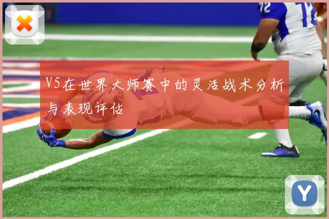 V5在世界大师赛中的灵活战术分析与表现评估